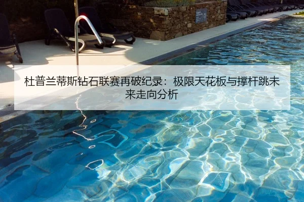 杜普兰蒂斯钻石联赛再破纪录：极限天花板与撑杆跳未来走向分析