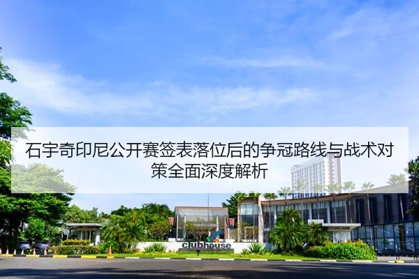 石宇奇印尼公开赛签表落位后的争冠路线与战术对策全面深度解析